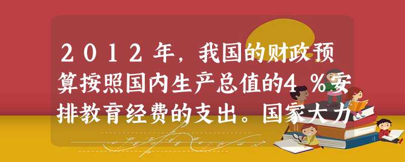 2012年,我国的财政预算按照国内生产总值的4%安排教育经费的支出。国家大力发展教育事业.因为教育是A.民族振兴的基石B.谋生的唯一手段 C.战胜困难的力量之源 2012年,我国的财政预算按照国内生产总值的4%安排教育经费的支出。国家大力发展教育事业.因为教育是A.民族振兴的基石B.谋生的唯一手段 C.战胜困难的力量之源