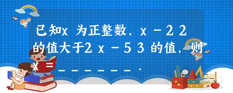 已知x为正整数,x-22的值大于2x-53的值,则x=______. 已知x为正整数,x-22的值大于2x-53的值,则x=______.