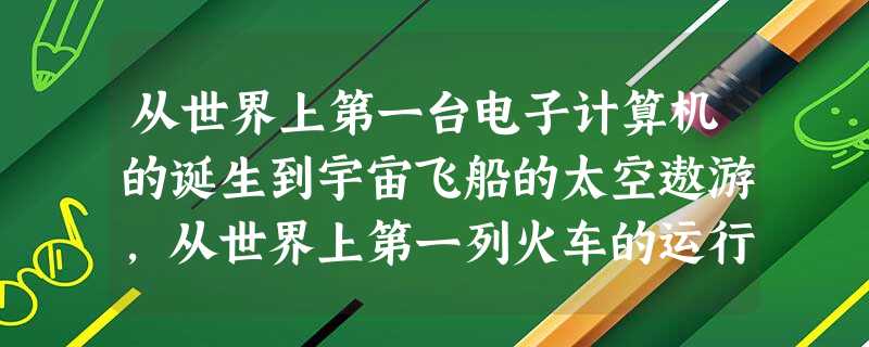从世界上第一台电子计算机的诞生到宇宙飞船的太空遨游,从世界上第一列火车的运行到磁悬浮列车的问世,从克隆羊的出生到人类基因组图的绘制,这一切都说明了人类①具有 从世界上第一台电子计算机的诞生到宇宙飞船的太空遨游,从世界上第一列火车的运行到磁悬浮列车的问世,从克隆羊的出生到人类基因组图的绘制,这一切都说明了人类①具有