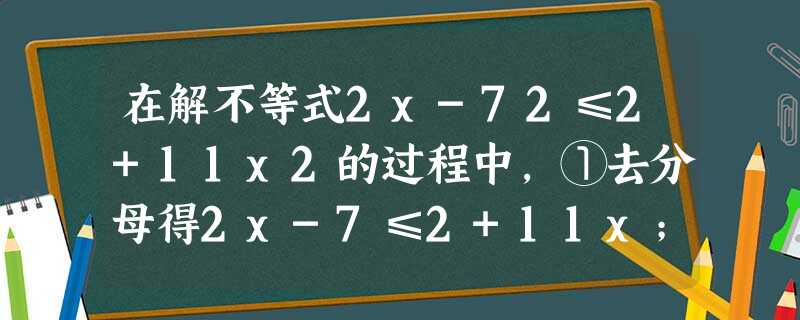 在解不等式2x-72≤2+11x2的过程中,①去分母得2x-7≤2+11x;②移项得2x-11x≤7+2;③合并得-9x≤9;④解集为x≤-1,其中发现错误的一 在解不等式2x-72≤2+11x2的过程中,①去分母得2x-7≤2+11x;②移项得2x-11x≤7+2;③合并得-9x≤9;④解集为x≤-1,其中发现错误的一