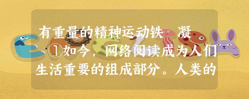 有重量的精神运动铁 凝 ①如今,网络阅读成为人们生活重要的组成部分。人类的阅读行为也随之发生了革命性的变化:眼睛在网上快速、便捷的“暴 有重量的精神运动铁 凝 ①如今,网络阅读成为人们生活重要的组成部分。人类的阅读行为也随之发生了革命性的变化:眼睛在网上快速、便捷的“暴