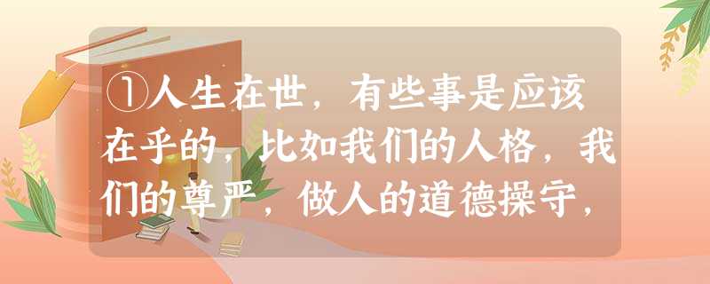 ①人生在世,有些事是应该在乎的,比如我们的人格,我们的尊严,做人的道德操守,人生的价值取向,等等。如果这类做人的根本都不在乎,那就枉自顶着一个 ①人生在世,有些事是应该在乎的,比如我们的人格,我们的尊严,做人的道德操守,人生的价值取向,等等。如果这类做人的根本都不在乎,那就枉自顶着一个