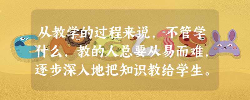 从教学的过程来说,不管学什么,教的人总要从易而难,逐步深入地把知识教给学生。因此,好的教师在开始的时候,应该给学生 从教学的过程来说,不管学什么,教的人总要从易而难,逐步深入地把知识教给学生。因此,好的教师在开始的时候,应该给学生
