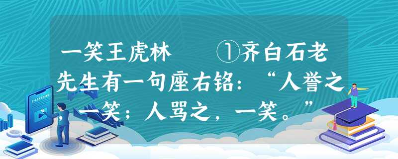 一笑王虎林 ①齐白石老先生有一句座右铭:“人誉之,一笑;人骂之,一笑。” ②人生于天地之间,有人称赞,就 一笑王虎林 ①齐白石老先生有一句座右铭:“人誉之,一笑;人骂之,一笑。” ②人生于天地之间,有人称赞,就