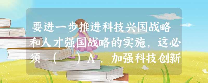 要进一步推进科技兴国战略和人才强国战略的实施,这必须 ( )A.加强科技创新和教育创新B.把发展教育作为国家一切工作的中心C.加强党的正确领导D.把集中力量发展 要进一步推进科技兴国战略和人才强国战略的实施,这必须 ( )A.加强科技创新和教育创新B.把发展教育作为国家一切工作的中心C.加强党的正确领导D.把集中力量发展