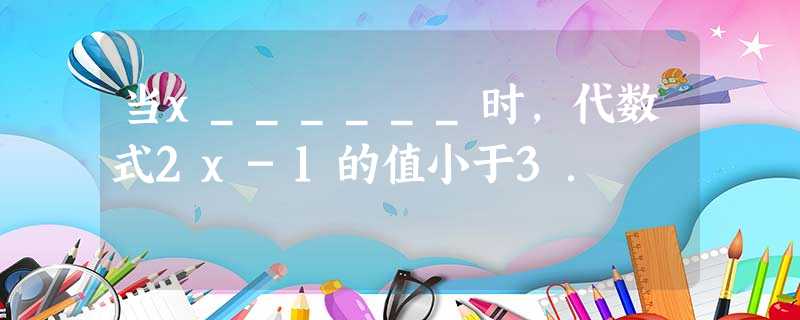当x______时,代数式2x-1的值小于3. 当x______时,代数式2x-1的值小于3.