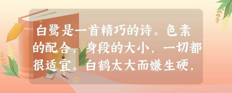 白鹭是一首精巧的诗。色素的配合,身段的大小,一切都很适宜。白鹤太大而嫌生硬,即如粉红的朱鹭或灰色的苍鹭,也觉得大了一些,而且太不 白鹭是一首精巧的诗。色素的配合,身段的大小,一切都很适宜。白鹤太大而嫌生硬,即如粉红的朱鹭或灰色的苍鹭,也觉得大了一些,而且太不