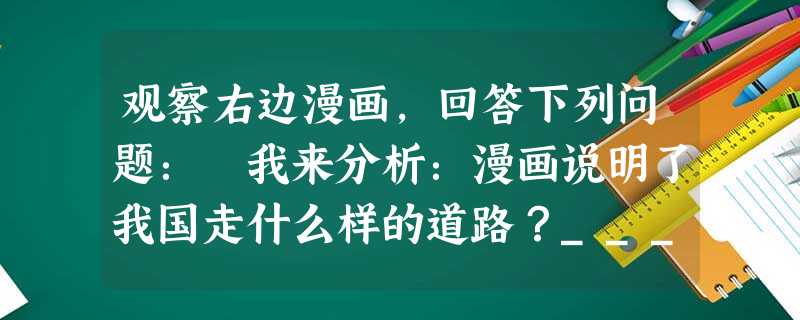 观察右边漫画,回答下列问题: 我来分析:漫画说明了我国走什么样的道路?______________________________________ 观察右边漫画,回答下列问题: 我来分析:漫画说明了我国走什么样的道路?______________________________________