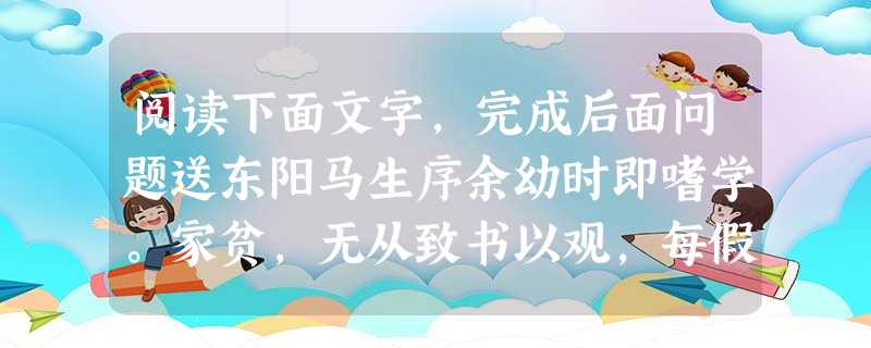 阅读下面文字,完成后面问题送东阳马生序余幼时即嗜学。家贫,无从致书以观,每假借于藏书之家,手自笔录,计日以还。天大寒,砚冰坚,手指不可屈伸,弗 阅读下面文字,完成后面问题送东阳马生序余幼时即嗜学。家贫,无从致书以观,每假借于藏书之家,手自笔录,计日以还。天大寒,砚冰坚,手指不可屈伸,弗
