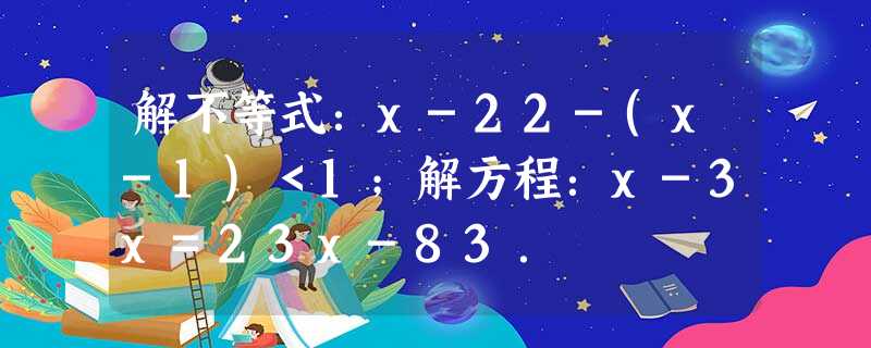 解不等式:x-22-(x-1)<1;解方程:x-3x=23x-83. 解不等式:x-22-(x-1)<1;解方程:x-3x=23x-83.