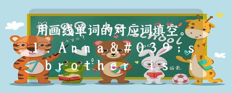 用画线单词的对应词填空。1.Anna's brother is in Class One, her________ is in Class Three 用画线单词的对应词填空。1.Anna's brother is in Class One, her________ is in Class Three