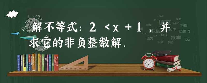 解不等式:2<x+1,并求它的非负整数解. 解不等式:2<x+1,并求它的非负整数解.
