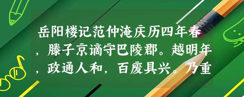 岳阳楼记范仲淹庆历四年春,滕子京谪守巴陵郡。越明年,政通人和,百废具兴。乃重修岳阳楼,增其旧制,刻唐贤今人诗赋于其上。属予作文 岳阳楼记范仲淹庆历四年春,滕子京谪守巴陵郡。越明年,政通人和,百废具兴。乃重修岳阳楼,增其旧制,刻唐贤今人诗赋于其上。属予作文