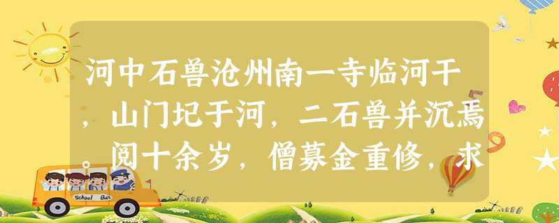 河中石兽沧州南一寺临河干,山门圮于河,二石兽并沉焉。阅十余岁,僧募金重修,求二石兽于水中,竞不可得,以为顺流下矣。 河中石兽沧州南一寺临河干,山门圮于河,二石兽并沉焉。阅十余岁,僧募金重修,求二石兽于水中,竞不可得,以为顺流下矣。