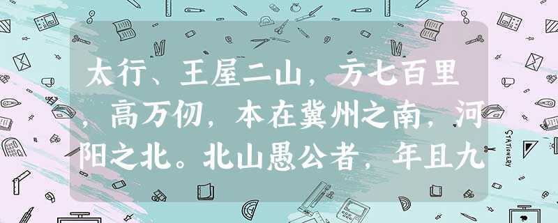太行、王屋二山,方七百里,高万仞,本在冀州之南,河阳之北。北山愚公者,年且九十,面山而居。惩山北之塞,出入之迂也,聚室而谋曰 太行、王屋二山,方七百里,高万仞,本在冀州之南,河阳之北。北山愚公者,年且九十,面山而居。惩山北之塞,出入之迂也,聚室而谋曰