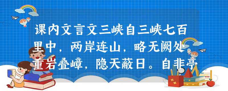 课内文言文三峡自三峡七百里中,两岸连山,略无阙处。重岩叠嶂,隐天蔽日。自非亭午夜分,不见曦月。至于夏水襄陵,沿溯阻绝。或王命急宣,有时朝发白帝,暮到江 课内文言文三峡自三峡七百里中,两岸连山,略无阙处。重岩叠嶂,隐天蔽日。自非亭午夜分,不见曦月。至于夏水襄陵,沿溯阻绝。或王命急宣,有时朝发白帝,暮到江