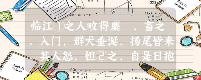 临江①之人畋得麋麑,畜之。入门,群犬垂涎,扬尾皆来。其人怒,怛②之,自是日抱就犬,习示之,使勿动,稍使与之戏③。积 临江①之人畋得麋麑,畜之。入门,群犬垂涎,扬尾皆来。其人怒,怛②之,自是日抱就犬,习示之,使勿动,稍使与之戏③。积