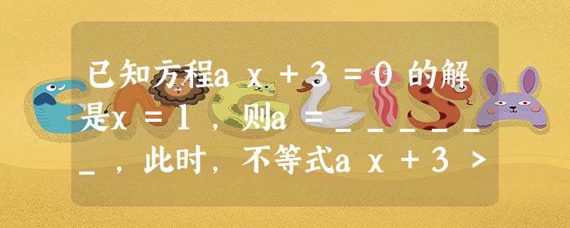 已知方程ax+3=0的解是x=1,则a=______,此时,不等式ax+3>0的解集是______. 已知方程ax+3=0的解是x=1,则a=______,此时,不等式ax+3>0的解集是______.