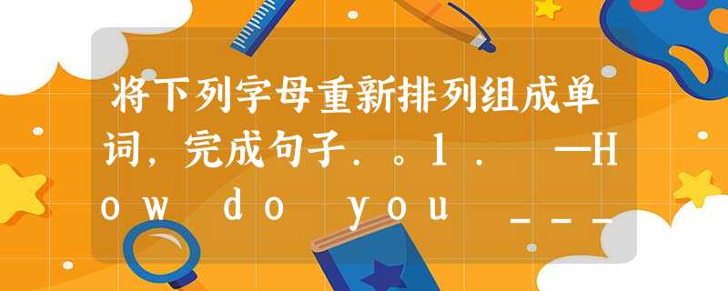 将下列字母重新排列组成单词,完成句子.。1. —How do you _____ (l,p,l,s,e)it?—B 将下列字母重新排列组成单词,完成句子.。1. —How do you _____ (l,p,l,s,e)it?—B