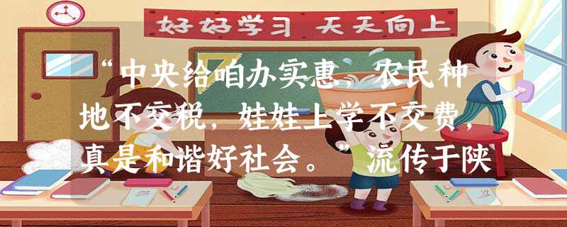 “中央给咱办实惠,农民种地不交税,娃娃上学不交费,真是和谐好社会。”流传于陕西商洛地区的这一民谣,反映了民众对于免费义务教育的真切感受。免费义务教育 “中央给咱办实惠,农民种地不交税,娃娃上学不交费,真是和谐好社会。”流传于陕西商洛地区的这一民谣,反映了民众对于免费义务教育的真切感受。免费义务教育