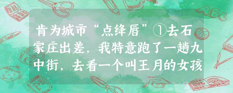 肯为城市“点绛唇”①去石家庄出差,我特意跑了一趟九中街,去看一个叫王月的女孩留在那里的作品。虽说此前我曾在电视上看到过那些可爱的画作,但是,当我把自己送到那一幅 肯为城市“点绛唇”①去石家庄出差,我特意跑了一趟九中街,去看一个叫王月的女孩留在那里的作品。虽说此前我曾在电视上看到过那些可爱的画作,但是,当我把自己送到那一幅