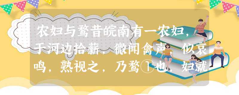 农妇与鹜昔皖南有一农妇,于河边拾薪,微闻禽声,似哀鸣,熟视之,乃鹜①也,妇就之,见其两翅血迹斑斑,疑其受创也。妇奉之归,治之旬日,创愈。临去,频频颔之。似谢。月 农妇与鹜昔皖南有一农妇,于河边拾薪,微闻禽声,似哀鸣,熟视之,乃鹜①也,妇就之,见其两翅血迹斑斑,疑其受创也。妇奉之归,治之旬日,创愈。临去,频频颔之。似谢。月