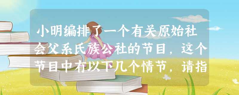 小明编排了一个有关原始社会父系氏族公社的节目,这个节目中有以下几个情节,请指出哪些是正确的①氏族部落的酋长为男性②酋长家中有较多的财产③酋长家中有铁 小明编排了一个有关原始社会父系氏族公社的节目,这个节目中有以下几个情节,请指出哪些是正确的①氏族部落的酋长为男性②酋长家中有较多的财产③酋长家中有铁