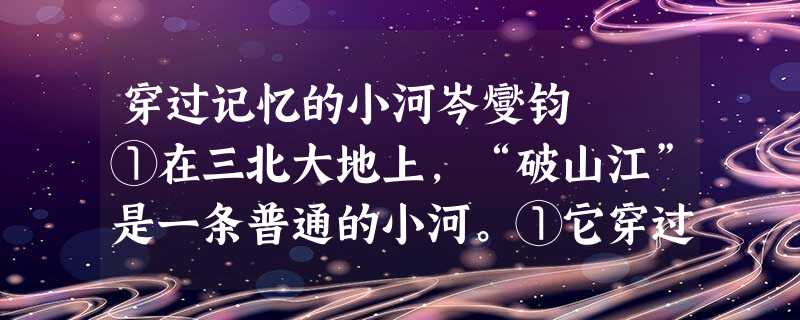 穿过记忆的小河岑燮钧 ①在三北大地上,“破山江”是一条普通的小河。①它穿过我们村,也穿过了我的记忆,化为了我身体上流淌不息的血管。 ②其实,每个人 穿过记忆的小河岑燮钧 ①在三北大地上,“破山江”是一条普通的小河。①它穿过我们村,也穿过了我的记忆,化为了我身体上流淌不息的血管。 ②其实,每个人