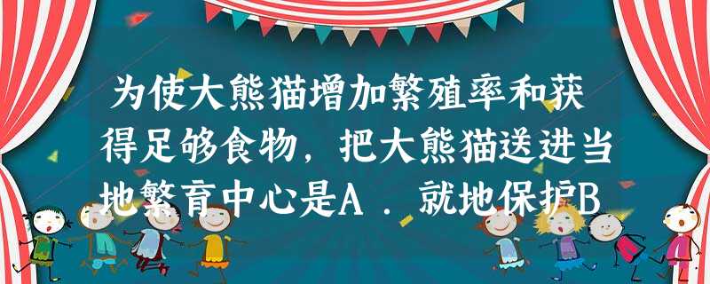 为使大熊猫增加繁殖率和获得足够食物,把大熊猫送进当地繁育中心是A.就地保护B.易地保护C.强制保护D.人工驯化 为使大熊猫增加繁殖率和获得足够食物,把大熊猫送进当地繁育中心是A.就地保护B.易地保护C.强制保护D.人工驯化