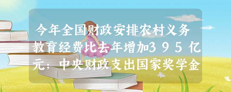 今年全国财政安排农村义务教育经费比去年增加395亿元;中央财政支出国家奖学金、助学金由上年18亿元增加到95亿元;对教育部直属师范大学实行师范生免费教育; 今年全国财政安排农村义务教育经费比去年增加395亿元;中央财政支出国家奖学金、助学金由上年18亿元增加到95亿元;对教育部直属师范大学实行师范生免费教育;