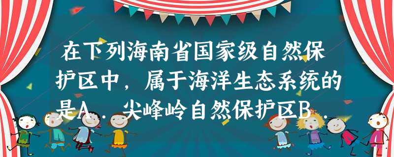 在下列海南省国家级自然保护区中,属于海洋生态系统的是A.尖峰岭自然保护区B.东方大田自然保护区C.三亚珊瑚礁自然保护区D.五指山自然保护区 在下列海南省国家级自然保护区中,属于海洋生态系统的是A.尖峰岭自然保护区B.东方大田自然保护区C.三亚珊瑚礁自然保护区D.五指山自然保护区