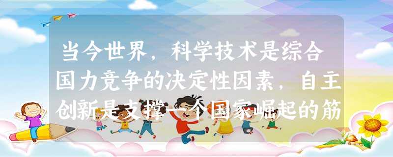当今世界,科学技术是综合国力竞争的决定性因素,自主创新是支撑一个国家崛起的筋骨。解决我国经济社会发展中的突出问题,根本要靠科技进步和创新。科技的灵魂 当今世界,科学技术是综合国力竞争的决定性因素,自主创新是支撑一个国家崛起的筋骨。解决我国经济社会发展中的突出问题,根本要靠科技进步和创新。科技的灵魂