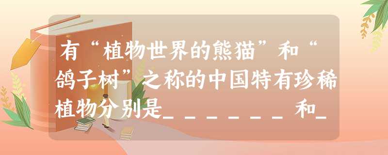 有“植物世界的熊猫”和“鸽子树”之称的中国特有珍稀植物分别是______和______. 有“植物世界的熊猫”和“鸽子树”之称的中国特有珍稀植物分别是______和______.