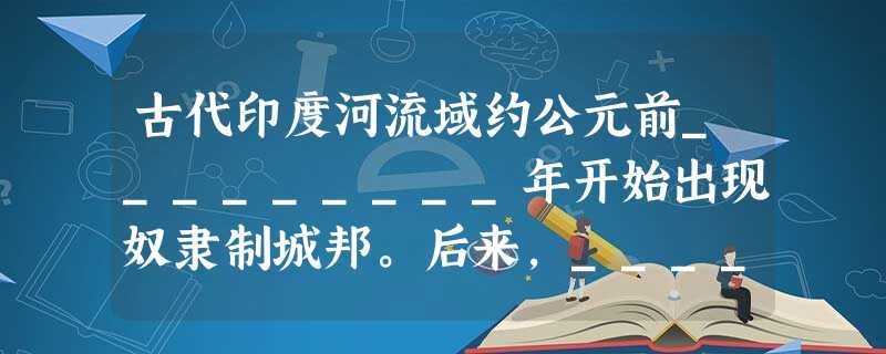古代印度河流域约公元前_________年开始出现奴隶制城邦。后来,__________人入侵后,逐渐产生了不同等级,史称“_________”。 古代印度河流域约公元前_________年开始出现奴隶制城邦。后来,__________人入侵后,逐渐产生了不同等级,史称“_________”。