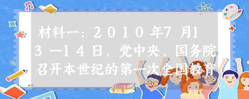 材料一:2010年7月13—14日,党中央、国务院召开本世纪的第一次全国教育工作会议,启动实施《国家中长期教育改革和发展规划纲要》。在《纲要》的序言 材料一:2010年7月13—14日,党中央、国务院召开本世纪的第一次全国教育工作会议,启动实施《国家中长期教育改革和发展规划纲要》。在《纲要》的序言