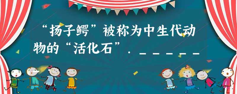 “扬子鳄”被称为中生代动物的“活化石”.______. “扬子鳄”被称为中生代动物的“活化石”.______.
