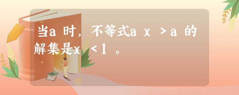 当a时,不等式ax>a的解集是x<1。 当a时,不等式ax>a的解集是x<1。