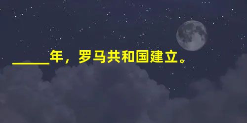 _____年,罗马共和国建立。之后,罗马共和国不断地向周边开拓疆土,经过一系列征战,统一了_____半岛。在向地中海扩张的过程中,罗马与商业强国__ _____年,罗马共和国建立。之后,罗马共和国不断地向周边开拓疆土,经过一系列征战,统一了_____半岛。在向地中海扩张的过程中,罗马与商业强国__