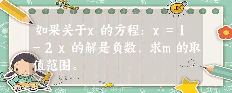 如果关于x的方程:x=1-2x的解是负数,求m的取值范围。 如果关于x的方程:x=1-2x的解是负数,求m的取值范围。