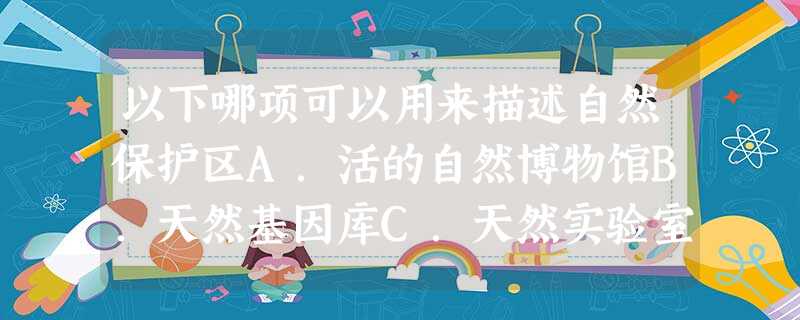 以下哪项可以用来描述自然保护区A.活的自然博物馆B.天然基因库C.天然实验室D.以上三项都是 以下哪项可以用来描述自然保护区A.活的自然博物馆B.天然基因库C.天然实验室D.以上三项都是