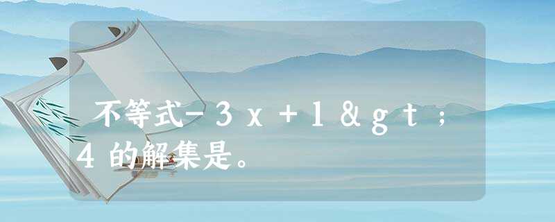 不等式-3x+1>4的解集是。 不等式-3x+1>4的解集是。