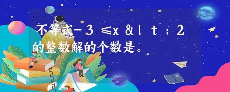 不等式-3≤x<2的整数解的个数是。 不等式-3≤x<2的整数解的个数是。