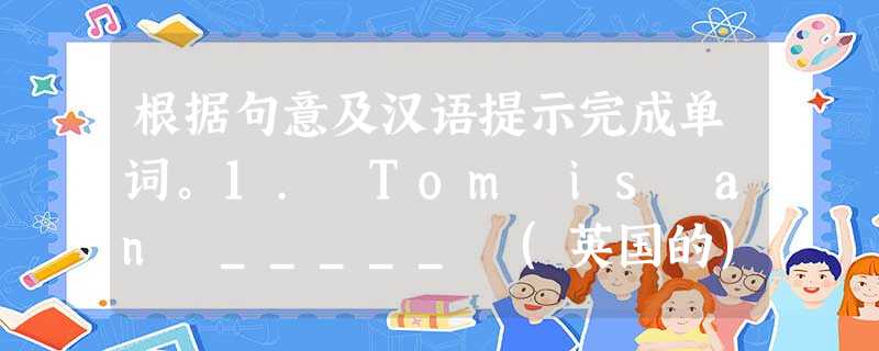 根据句意及汉语提示完成单词。1. Tom is an _____ (英国的) boy. He is from England. 2. Guangzhou 根据句意及汉语提示完成单词。1. Tom is an _____ (英国的) boy. He is from England. 2. Guangzhou