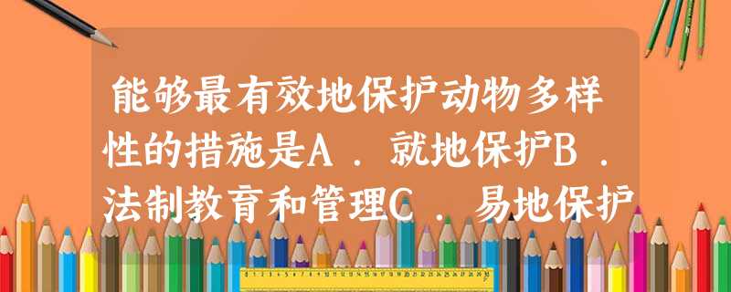 能够最有效地保护动物多样性的措施是A.就地保护B.法制教育和管理C.易地保护D.禁止开发和利用 能够最有效地保护动物多样性的措施是A.就地保护B.法制教育和管理C.易地保护D.禁止开发和利用