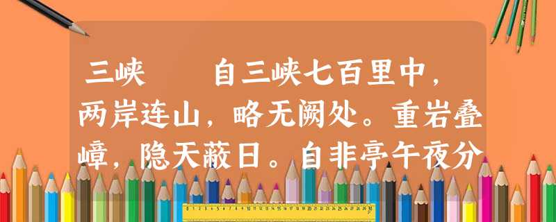 三峡 自三峡七百里中,两岸连山,略无阙处。重岩叠嶂,隐天蔽日。自非亭午夜分,不见曦月。 至于夏水襄陵,沿溯阻绝。或王命急宣,有时朝发白帝,暮到江陵 三峡 自三峡七百里中,两岸连山,略无阙处。重岩叠嶂,隐天蔽日。自非亭午夜分,不见曦月。 至于夏水襄陵,沿溯阻绝。或王命急宣,有时朝发白帝,暮到江陵