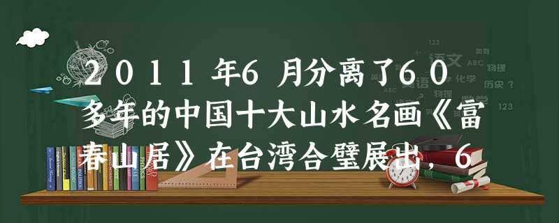 2011年6月分离了60多年的中国十大山水名画《富春山居》在台湾合璧展出,600年前的山水名画的坎坷和艰难引起两岸人民的共鸣。这充分表达了A.两岸都属于中华 2011年6月分离了60多年的中国十大山水名画《富春山居》在台湾合璧展出,600年前的山水名画的坎坷和艰难引起两岸人民的共鸣。这充分表达了A.两岸都属于中华