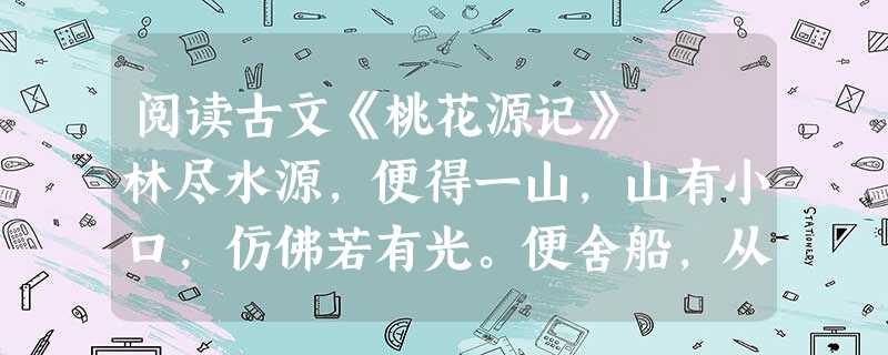 阅读古文《桃花源记》 林尽水源,便得一山,山有小口,仿佛若有光。便舍船,从口入。初极狭,才通人。复行数十步,豁然开朗。土地平旷,屋舍俨然,有良田美池 阅读古文《桃花源记》 林尽水源,便得一山,山有小口,仿佛若有光。便舍船,从口入。初极狭,才通人。复行数十步,豁然开朗。土地平旷,屋舍俨然,有良田美池