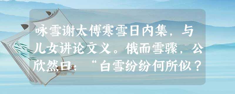 咏雪谢太傅寒雪日内集,与儿女讲论文义。俄而雪骤,公欣然曰:“白雪纷纷何所似?”兄子胡儿曰:“撒盐空中差可拟。”兄女曰:“ 咏雪谢太傅寒雪日内集,与儿女讲论文义。俄而雪骤,公欣然曰:“白雪纷纷何所似?”兄子胡儿曰:“撒盐空中差可拟。”兄女曰:“