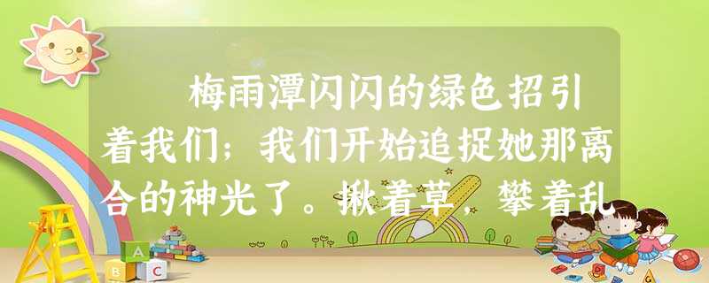 梅雨潭闪闪的绿色招引着我们;我们开始追捉她那离合的神光了。揪着草,攀着乱石,小心探身下去,又鞠躬过了一个石穹门,便到了汪汪一碧的潭边了。瀑布 梅雨潭闪闪的绿色招引着我们;我们开始追捉她那离合的神光了。揪着草,攀着乱石,小心探身下去,又鞠躬过了一个石穹门,便到了汪汪一碧的潭边了。瀑布