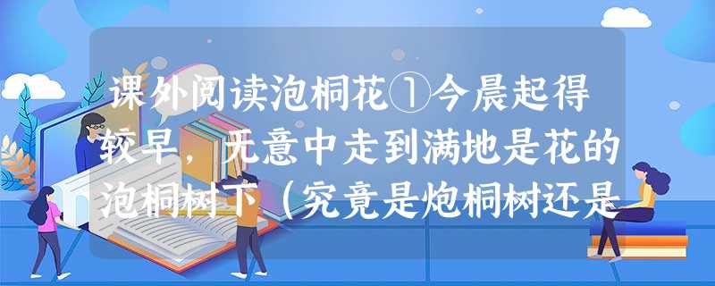 课外阅读泡桐花①今晨起得较早,无意中走到满地是花的泡桐树下(究竟是炮桐树还是泡桐树我真的没大搞不懂,因其树主干中空,且了解到它大概是一种引进的树种,所 课外阅读泡桐花①今晨起得较早,无意中走到满地是花的泡桐树下(究竟是炮桐树还是泡桐树我真的没大搞不懂,因其树主干中空,且了解到它大概是一种引进的树种,所